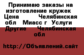 Принимаю заказы на изготовление кружек › Цена ­ 250 - Челябинская обл., Миасс г. Услуги » Другие   . Челябинская обл.